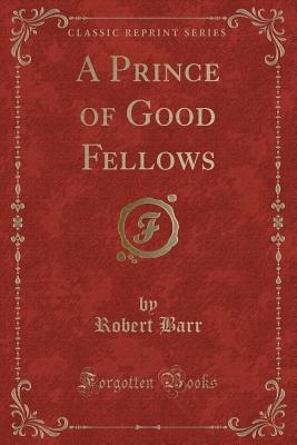 A Prince of Good Fellows (Classic Reprint) - Barr, Robert