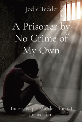 A Prisoner by No Crime of My Own: Incest. Rape. Murder. Then, I turned four. - Tedder, and Malone, Susan Mary (Editor), and Diaz, Brit (Contributions by)