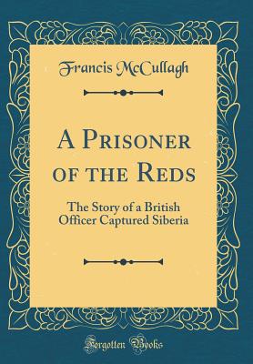 A Prisoner of the Reds: The Story of a British Officer Captured Siberia (Classic Reprint) - McCullagh, Francis