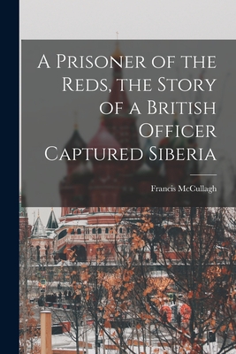 A Prisoner of the Reds, the Story of a British Officer Captured Siberia - McCullagh, Francis