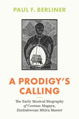 A Prodigy's Calling: The Early Musical Biography of Cosmas Magaya, Zimbabwean Mbira Master - Berliner, Paul F