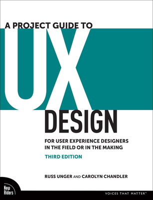 A Project Guide to UX Design: For User Experience Designers in the Field or in the Making - Unger, Russ, and Chandler, Carolyn