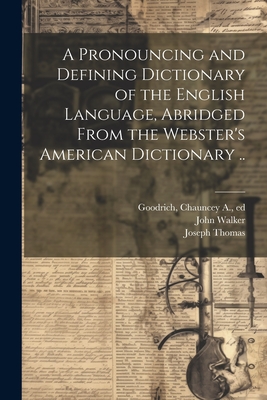 A Pronouncing and Defining Dictionary of the English Language, Abridged From the Webster's American Dictionary .. - Webster, Noah 1758-1843, and Goodrich, Chauncey a (Chauncey Allen) (Creator), and Thomas, Joseph 1811-1891 (Creator)