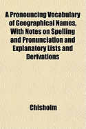 A Pronouncing Vocabulary of Geographical Names, with Notes on Spelling and Pronunciation and Explanatory Lists and Derivations - Chisholm, Wendy