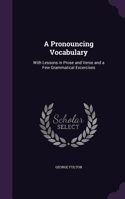 A Pronouncing Vocabulary: With Lessons in Prose and Verse and a Few Grammatical Excercises - Fulton, George