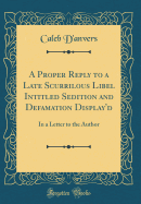 A Proper Reply to a Late Scurrilous Libel Intitled Sedition and Defamation Display'd: In a Letter to the Author (Classic Reprint)