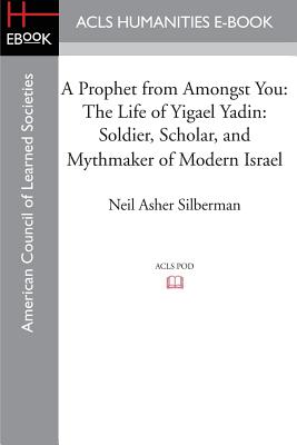 A Prophet from Amongst You: The Life of Yigael Yadin: Soldier, Scholar, and Mythmaker of Modern Israel - Silberman, Neil Asher