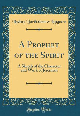 A Prophet of the Spirit: A Sketch of the Character and Work of Jeremiah (Classic Reprint) - Longacre, Lindsay Bartholomew