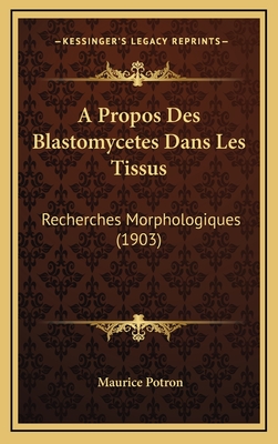 A Propos Des Blastomycetes Dans Les Tissus: Recherches Morphologiques (1903) - Potron, Maurice