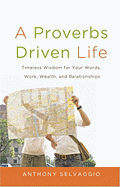 A Proverbs Driven Life: Timeless Wisdom for Your Words, Work, Wealth, and Relationships - Selvaggio, Anthony