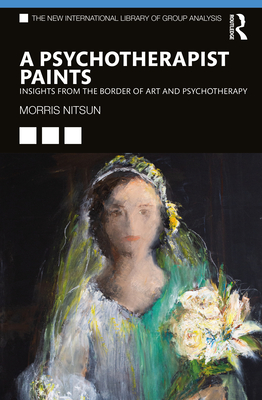 A Psychotherapist Paints: Insights from the Border of Art and Psychotherapy - Nitsun, Morris