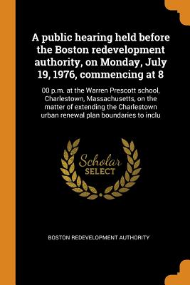 A public hearing held before the Boston redevelopment authority, on Monday, July 19, 1976, commencing at 8: 00 p.m. at the Warren Prescott school, Charlestown, Massachusetts, on the matter of extending the Charlestown urban renewal plan boundaries to... - Authority, Boston Redevelopment