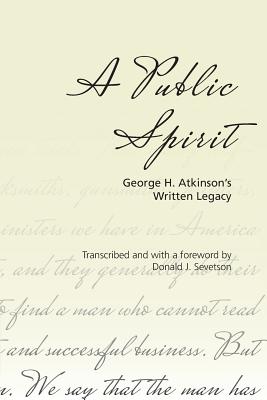 A Public Spirit: George H. Atkinson's Written Legacy - Sevetson, Donald J, and Atkinson, George H