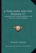 A Publisher and His Friends V1: Memoir and Correspondence of the Late John Murray