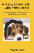 A Puppy Love Guide: About the Beagle: Tips for Bringing Your Pup Home, And Doggone Delicious Recipes!