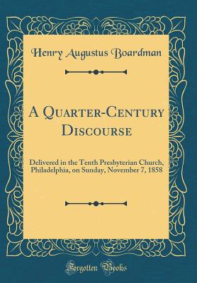 A Quarter-Century Discourse: Delivered in the Tenth Presbyterian Church, Philadelphia, on Sunday, November 7, 1858 (Classic Reprint) - Boardman, Henry Augustus