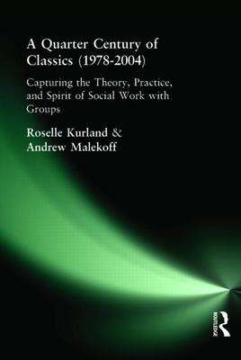 A Quarter Century of Classics (1978-2004): Capturing the Theory, Practice, and Spirit of Social Work with Groups - Kurland, Roselle, Professor, and Malekoff, Andrew, MSW