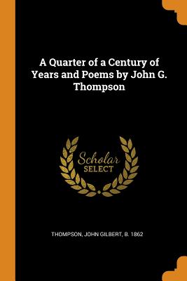 A Quarter of a Century of Years and Poems by John G. Thompson - Thompson, John Gilbert