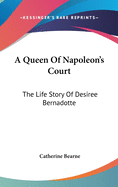 A Queen Of Napoleon's Court: The Life Story Of Desiree Bernadotte