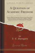 A Question of Academic Freedom: Being the Official Correspondence Between Nicholas Murray Butler, President of Columbia University, and J. E. Spingarn, Professor of Comparative Literature, and Chairman of the Division of Modern Language and Literature, in