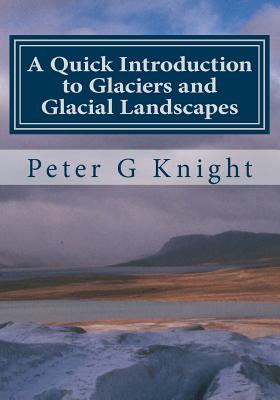 A Quick Introduction to Glaciers and Glacial Landscapes - Knight, Peter G