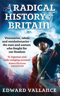 A Radical History Of Britain: Visionaries, Rebels and Revolutionaries - the men and women who fought for our freedoms - Vallance, Edward