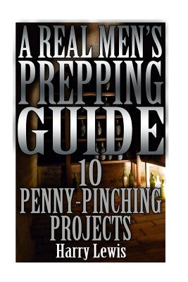 A Real Men's Prepping Guide: 10 Penny-Pinching Projects: (Survival Guide, Survival Gear) - Lewis, Harry