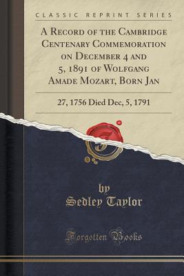 A Record of the Cambridge Centenary Commemoration on December 4 and 5, 1891 of Wolfgang Amad Mozart, Born Jan: 27, 1756 Died Dec, 5, 1791 (Classic Reprint) - Taylor, Sedley