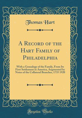 A Record of the Hart Family of Philadelphia: With a Genealogy of the Family, from Its First Settlement in America, Augmented by Notes of the Collateral Branches, 1735 1920 (Classic Reprint) - Hart, Thomas