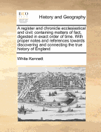 A Register and Chronicle Ecclesiastical and Civil: Containing Matters of Fact, Digested in Exact Order of Time. with Proper Notes and References Towards Discovering and Connecting the True History of England