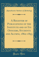 A Register of Publications of the Institute and of Its Officers, Students and Alumni, 1862-1893 (Classic Reprint)