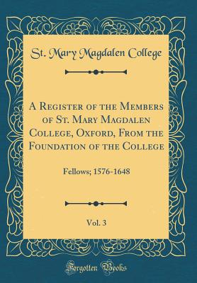 A Register of the Members of St. Mary Magdalen College, Oxford, from the Foundation of the College, Vol. 3: Fellows; 1576-1648 (Classic Reprint) - College, St Mary Magdalen