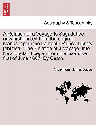 A Relation of a Voyage to Sagadahoc, Now First Printed from the Original Manuscript in the Lambeth Palace Library [Entitled: The Relation of a Voyage Unto New England Began from the Lizard Ye First of June 1607. by Captn. - Anonymous, and Davies, James, Mr.