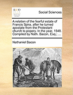 A Relation of the Fearful Estate of Francis Spira, After He Turned Apostate from the Protestant Faith to Popery. Together with the Miserable and Woful Death of Mr. John Child, ... Also of Mr. George Edwards