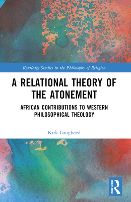 A Relational Theory of the Atonement: African Contributions to Western Philosophical Theology - Lougheed, Kirk