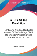 A Relic Of The Revolution: Containing A Full And Particular Account Of The Sufferings Of All The American Prisoners During The Revolution Of 1776