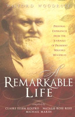 A Remarkable Life: Personal Experiences from the Remarkable Life of President Wilford Woodruff - Koltko, Claire Ellen (Compiled by), and Ross, Natalie Rose (Compiled by), and Marsh, Michael (Compiled by)