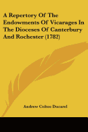 A Repertory Of The Endowments Of Vicarages In The Dioceses Of Canterbury And Rochester (1782)