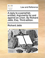 A Reply to a Pamphlet, Entitled, Arguments for and Against an Union. by Richard Jebb, Esq. Third Edition.