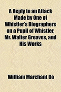 A Reply to an Attack Made by One of Whistler's Biographers on a Pupil of Whistler, Mr. Walter Greaves, and His Works, Vol. 1 (Classic Reprint)