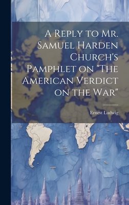 A Reply to Mr. Samuel Harden Church's Pamphlet on "The American Verdict on the war" - Ludwig, Ernest