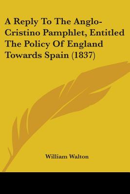 A Reply To The Anglo-Cristino Pamphlet, Entitled The Policy Of England Towards Spain (1837) - Walton, William, Sir