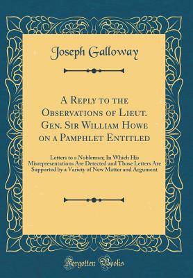 A Reply to the Observations of Lieut. Gen. Sir William Howe on a Pamphlet Entitled: Letters to a Nobleman; In Which His Misrepresentations Are Detected and Those Letters Are Supported by a Variety of New Matter and Argument (Classic Reprint) - Galloway, Joseph