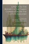 A Reply to the Report of the Tariff Commission on the Cotton Industry: Written for the Free Trade League