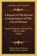 A Report of the Record Commissioners of the City of Boston: Containing Boston Births from 1700 to 1800 (1894)