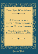 A Report of the Record Commissioners of the City of Boston: Containing Boston Births from A. D. 1700 to A. D. 1800 (Classic Reprint)