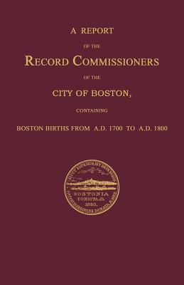 A Report of the Record Commissioners of the City of Boston, Containing Boston Births from A.D. 1700 to A.D. 1800 - Record Commissioners, City Of Boston