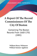 A Report Of The Record Commissioners Of The City Of Boston: Containing The Boston Records From 1660-1701 (1881)