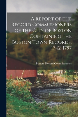A Report of the Record Commissioners of the City of Boston Containing the Boston Town Records, 1742-1757 - Boston (Mass ) Record Commissioners (Creator)