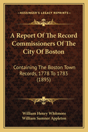 A Report Of The Record Commissioners Of The City Of Boston: Containing The Boston Town Records, 1778 To 1783 (1895)